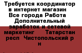 Требуется координатор в интернет-магазин - Все города Работа » Дополнительный заработок и сетевой маркетинг   . Татарстан респ.,Чистопольский р-н